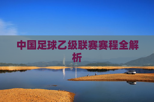 中国足球乙级联赛赛程全解析