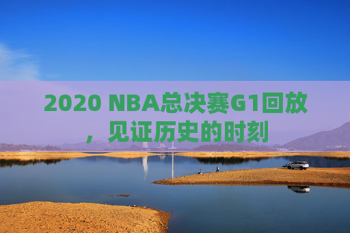 2020 NBA总决赛G1回放，见证历史的时刻