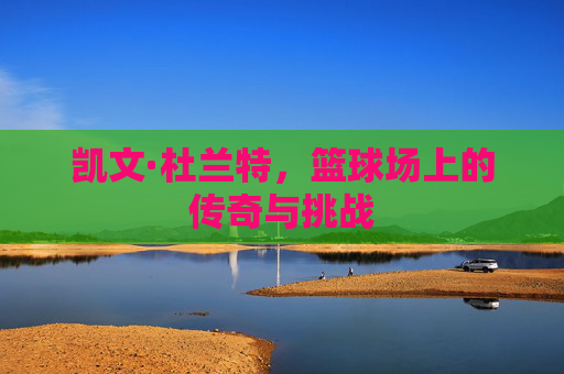 凯文·杜兰特，篮球场上的传奇与挑战