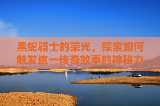 黑蛇骑士的荣光，探索如何触发这一传奇故事的神秘力量