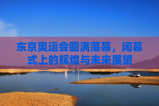 东京奥运会圆满落幕，闭幕式上的辉煌与未来展望