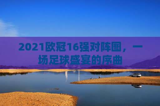 2021欧冠16强对阵图，一场足球盛宴的序曲