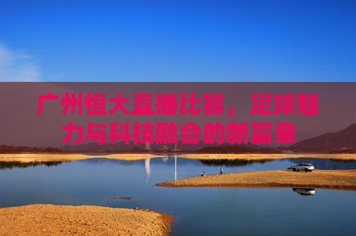 广州恒大直播比赛，足球魅力与科技融合的新篇章