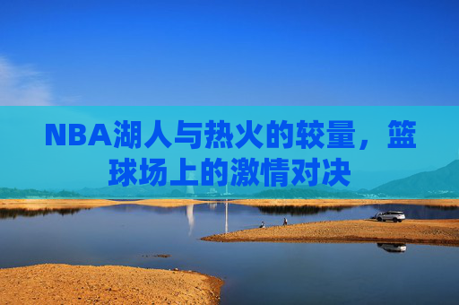 NBA湖人与热火的较量，篮球场上的激情对决