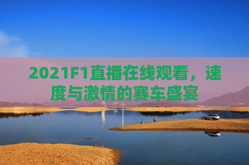 2021F1直播在线观看，速度与激情的赛车盛宴