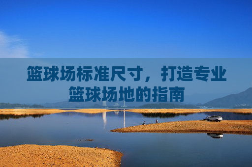 篮球场标准尺寸，打造专业篮球场地的指南