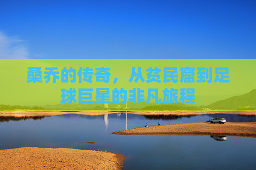 桑乔的传奇，从贫民窟到足球巨星的非凡旅程