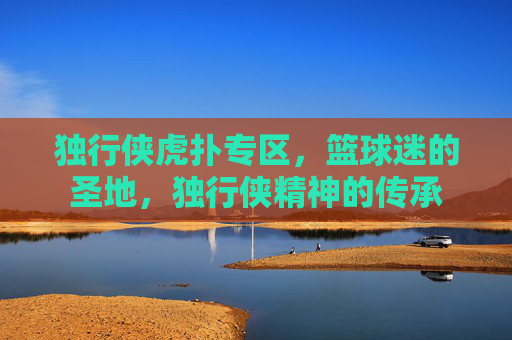 独行侠虎扑专区，篮球迷的圣地，独行侠精神的传承