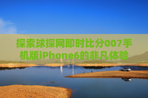 探索球探网即时比分007手机版iPhone6的非凡体验