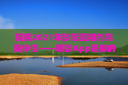 探索2021年欧冠直播的完美伴侣——哪款App是你的观赛首选？