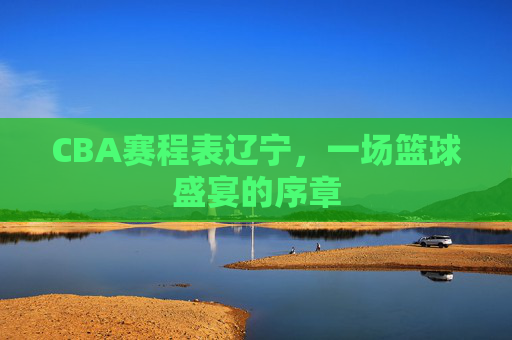 CBA赛程表辽宁，一场篮球盛宴的序章