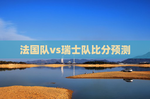 法国队vs瑞士队比分预测