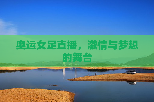 奥运女足直播，激情与梦想的舞台