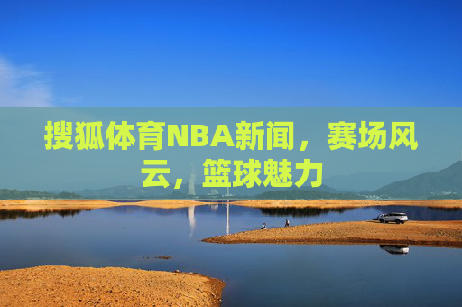 搜狐体育NBA新闻，赛场风云，篮球魅力
