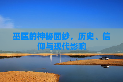 巫医的神秘面纱，历史、信仰与现代影响