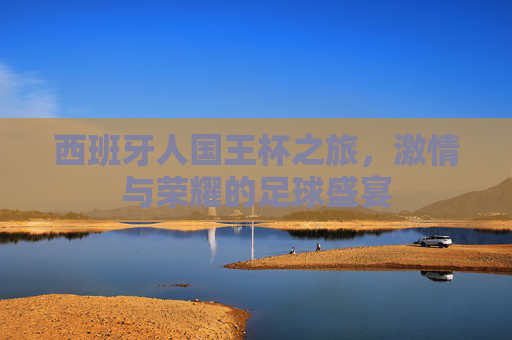 西班牙人国王杯之旅，激情与荣耀的足球盛宴
