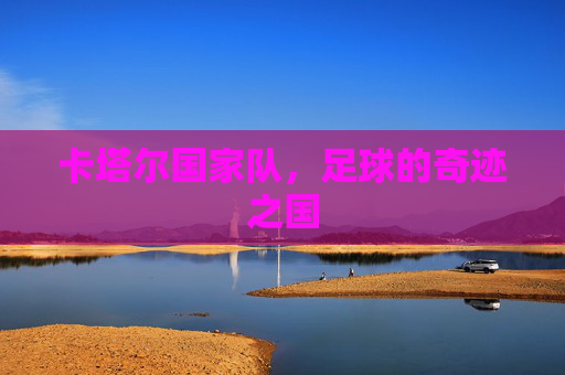 卡塔尔国家队，足球的奇迹之国