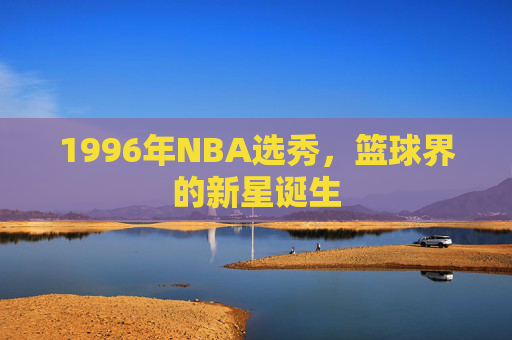 1996年NBA选秀，篮球界的新星诞生