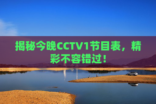 揭秘今晚CCTV1节目表，精彩不容错过！
