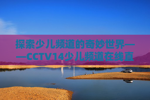 探索少儿频道的奇妙世界——CCTV14少儿频道在线直播观看