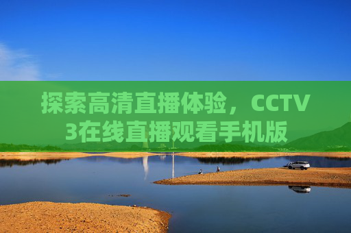 探索高清直播体验，CCTV3在线直播观看手机版