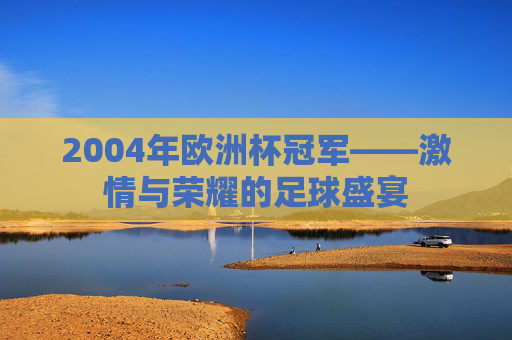 2004年欧洲杯冠军——激情与荣耀的足球盛宴