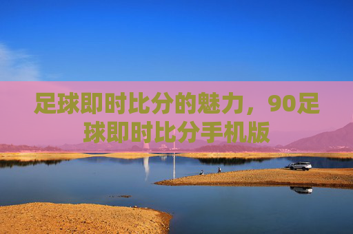足球即时比分的魅力，90足球即时比分手机版
