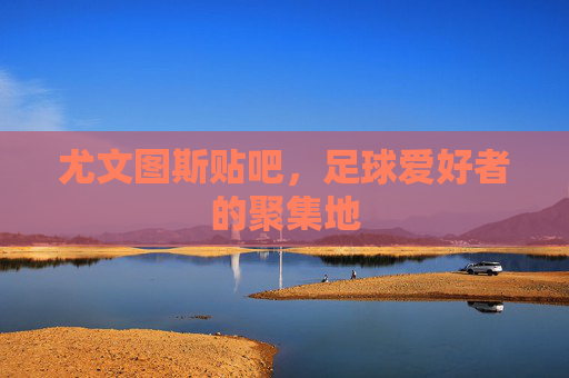 尤文图斯贴吧，足球爱好者的聚集地