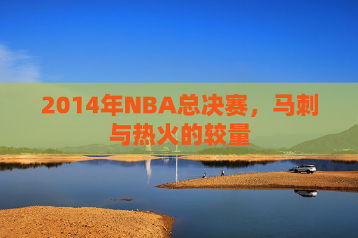 2014年NBA总决赛，马刺与热火的较量