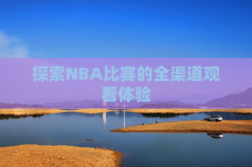 探索NBA比赛的全渠道观看体验