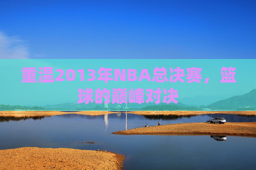 重温2013年NBA总决赛，篮球的巅峰对决