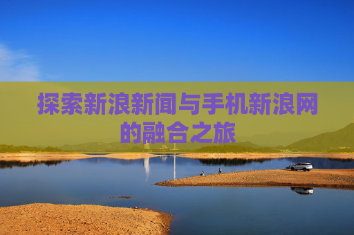 探索新浪新闻与手机新浪网的融合之旅