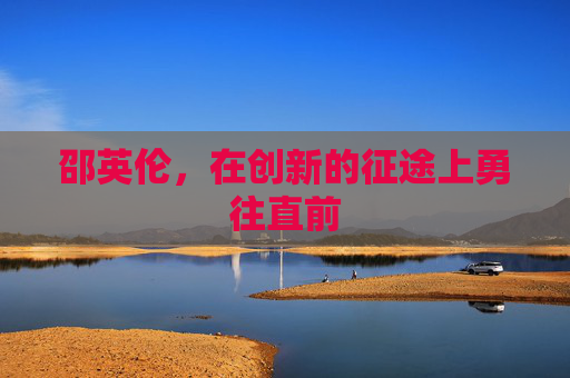 邵英伦，在创新的征途上勇往直前