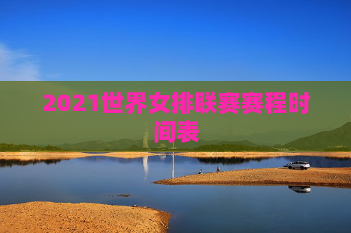 2021世界女排联赛赛程时间表