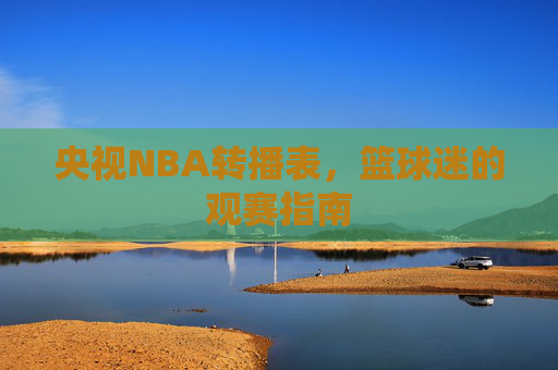 央视NBA转播表，篮球迷的观赛指南