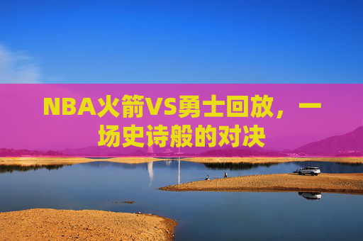 NBA火箭VS勇士回放，一场史诗般的对决
