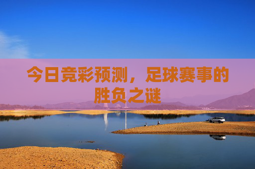 今日竞彩预测，足球赛事的胜负之谜