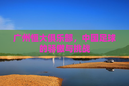广州恒大俱乐部，中国足球的骄傲与挑战
