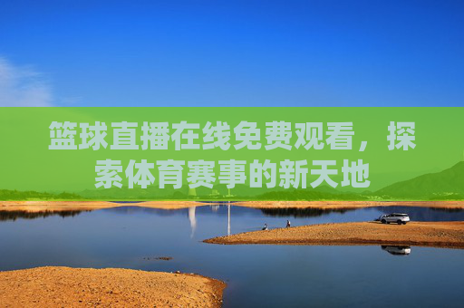 篮球直播在线免费观看，探索体育赛事的新天地