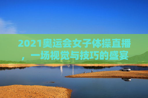 2021奥运会女子体操直播，一场视觉与技巧的盛宴