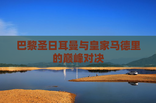 巴黎圣日耳曼与皇家马德里的巅峰对决