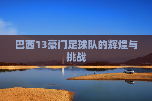 巴西13豪门足球队的辉煌与挑战