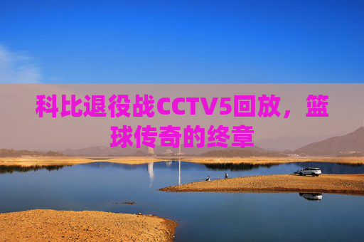 科比退役战CCTV5回放，篮球传奇的终章