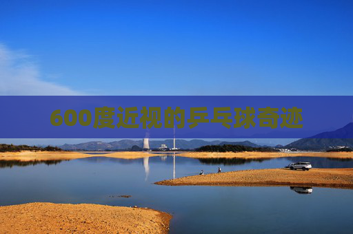 600度近视的乒乓球奇迹