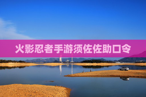 火影忍者手游须佐佐助口令 火影忍者手游须佐佐助口令