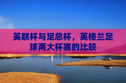 英联杯与足总杯，英格兰足球两大杯赛的比较