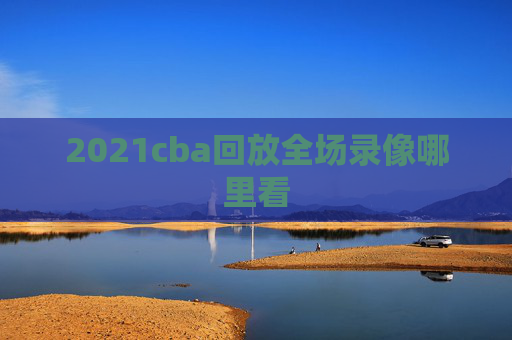 2021cba回放全场录像哪里看