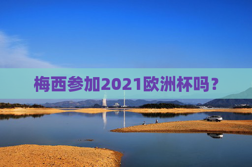 梅西参加2021欧洲杯吗？