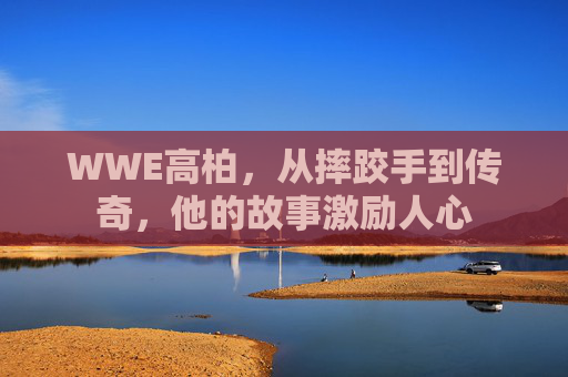 WWE高柏，从摔跤手到传奇，他的故事激励人心