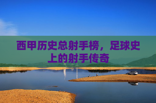 西甲历史总射手榜，足球史上的射手传奇